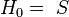 H_0 = \ S