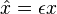 \hat x = \epsilon x 